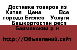 Доставка товаров из Китая › Цена ­ 100 - Все города Бизнес » Услуги   . Башкортостан респ.,Баймакский р-н